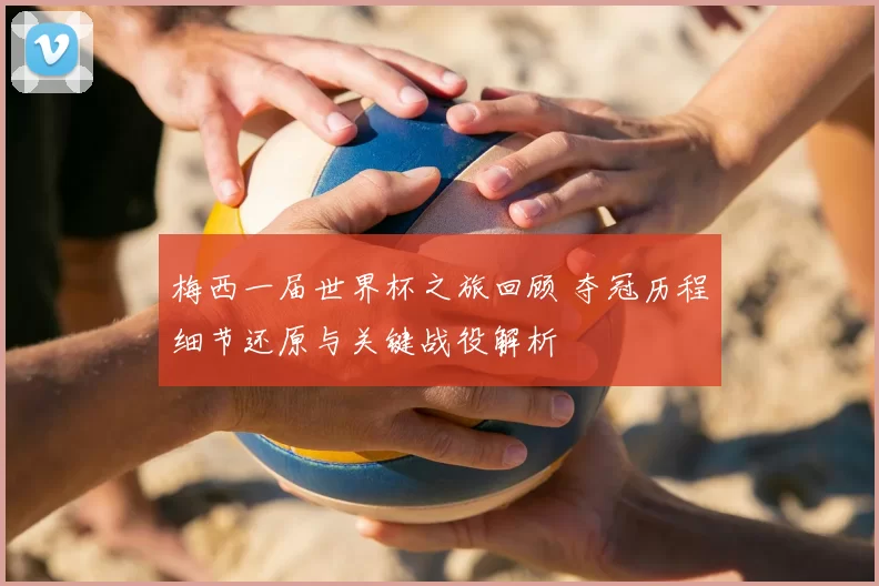 梅西一届世界杯之旅回顾 夺冠历程细节还原与关键战役解析