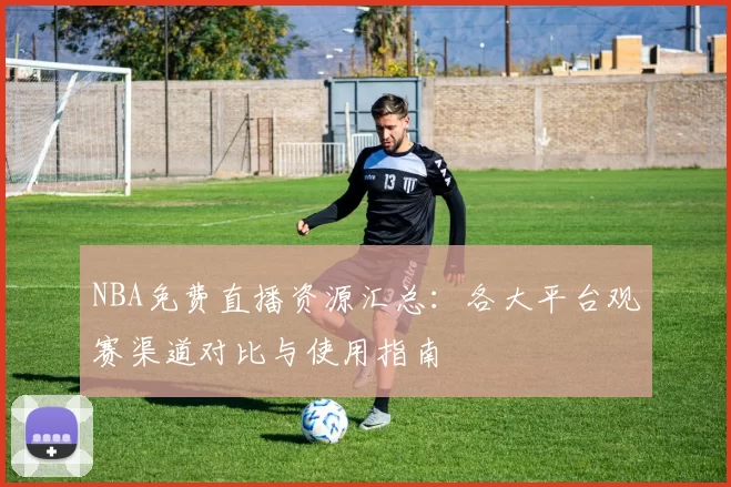 NBA免费直播资源汇总：各大平台观赛渠道对比与使用指南