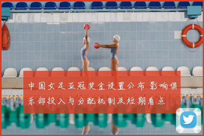 中国女足亚冠奖金设置公布 影响俱乐部投入与分配机制及短期看点