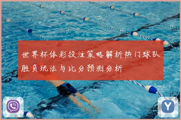 世界杯体彩投注策略解析热门球队胜负玩法与比分预测分析