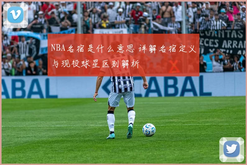 NBA名宿是什么意思 详解名宿定义与现役球星区别解析