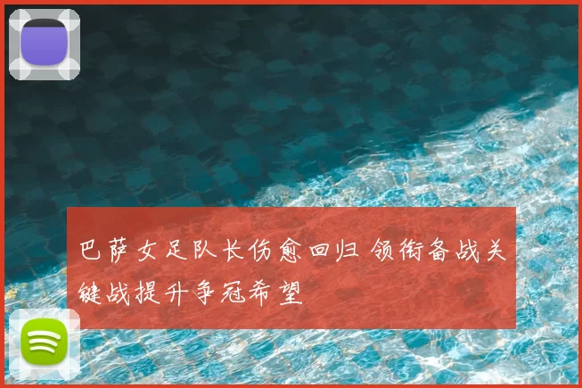 巴萨女足队长伤愈回归 领衔备战关键战提升争冠希望