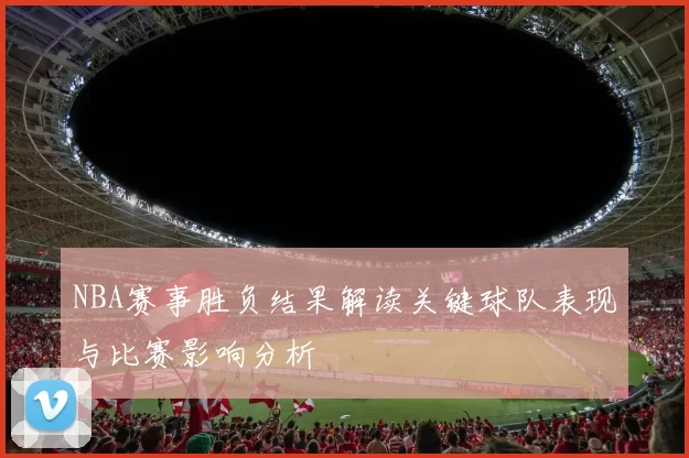 NBA赛事胜负结果解读关键球队表现与比赛影响分析