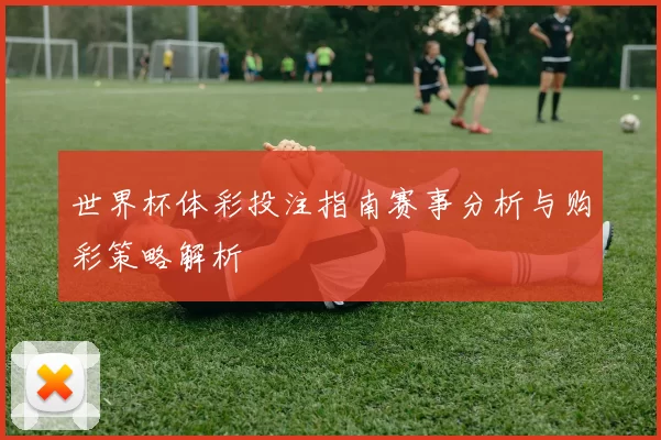世界杯体彩投注指南赛事分析与购彩策略解析