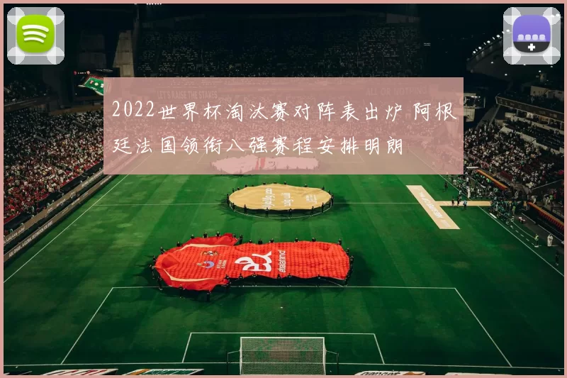 2022世界杯淘汰赛对阵表出炉 阿根廷法国领衔八强赛程安排明朗