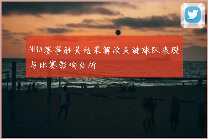NBA赛事胜负结果解读关键球队表现与比赛影响分析