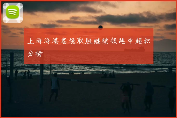 上海海港客场取胜继续领跑中超积分榜