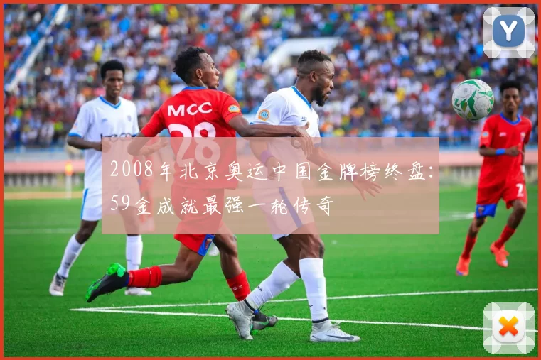 2008年北京奥运中国金牌榜终盘：59金成就最强一轮传奇