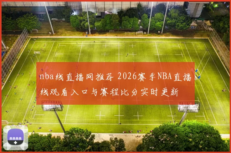 nba线直播网推荐 2026赛季NBA直播线观看入口与赛程比分实时更新