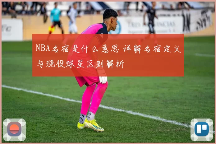 NBA名宿是什么意思 详解名宿定义与现役球星区别解析
