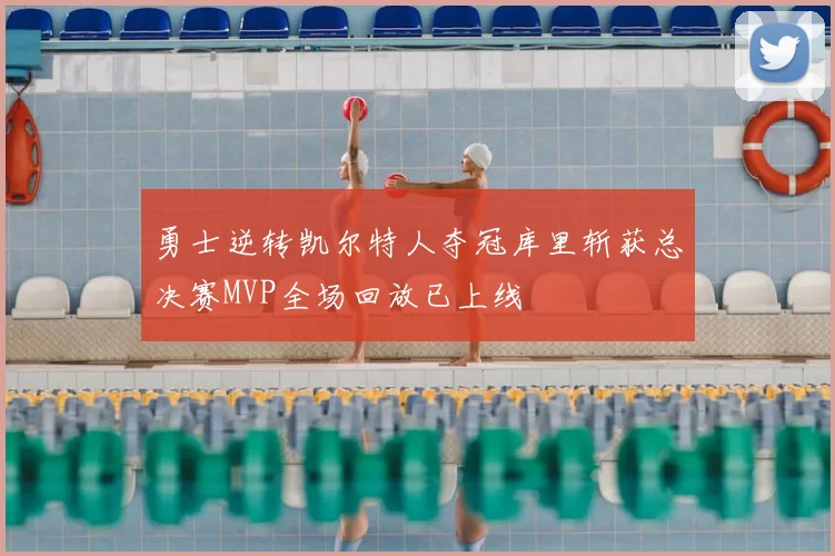 勇士逆转凯尔特人夺冠库里斩获总决赛MVP全场回放已上线