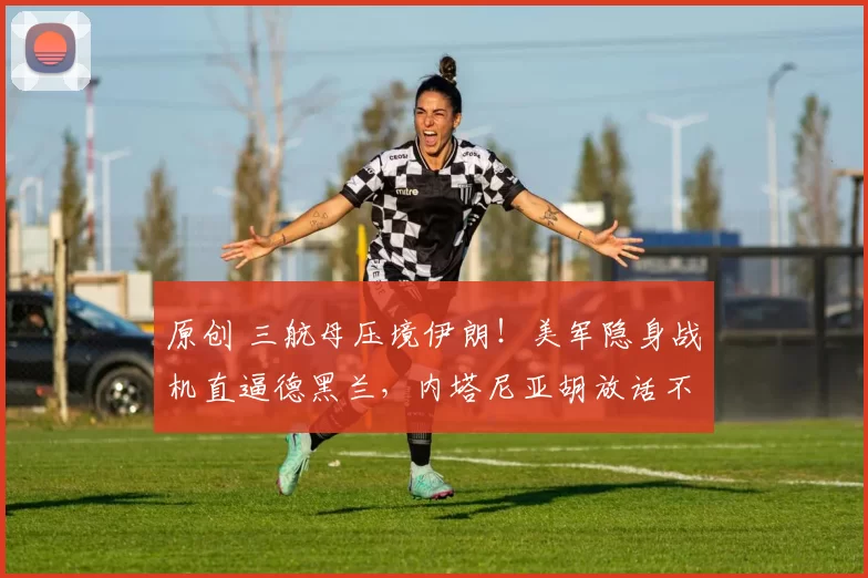 原创 三航母压境伊朗！美军隐身战机直逼德黑兰，内塔尼亚胡放话不惜代价推翻伊朗政权