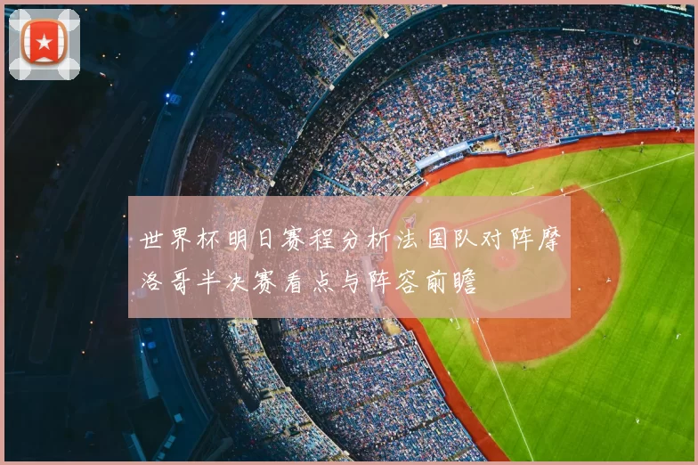 世界杯明日赛程分析法国队对阵摩洛哥半决赛看点与阵容前瞻