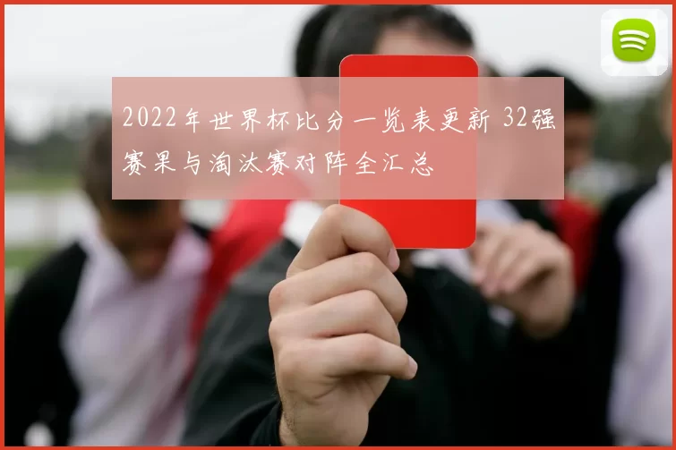 2022年世界杯比分一览表更新 32强赛果与淘汰赛对阵全汇总