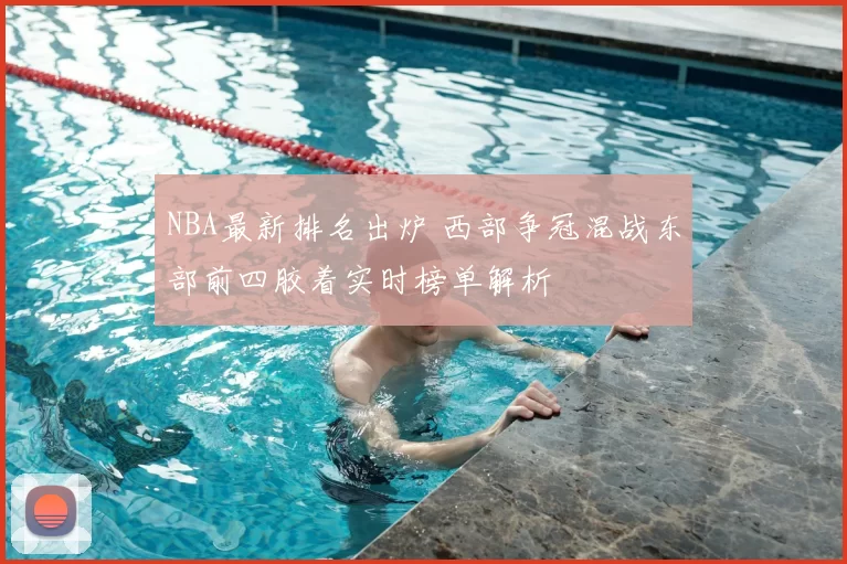 NBA最新排名出炉 西部争冠混战东部前四胶着实时榜单解析