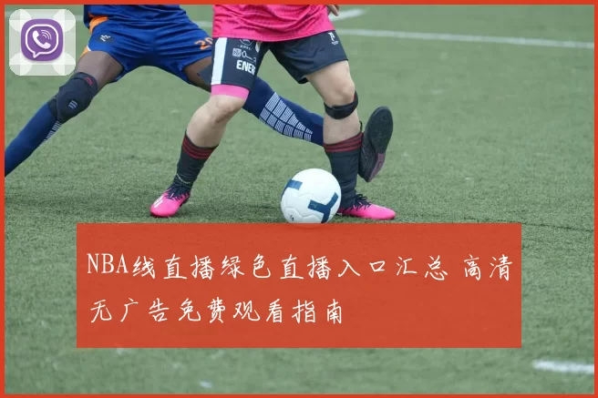 NBA线直播绿色直播入口汇总 高清无广告免费观看指南