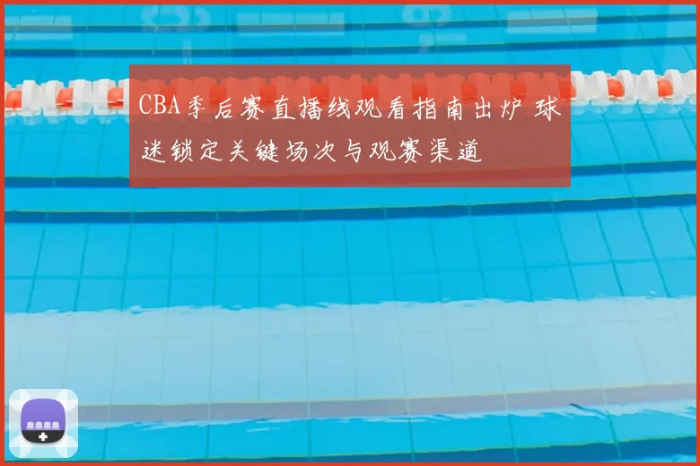 CBA季后赛直播线观看指南出炉 球迷锁定关键场次与观赛渠道
