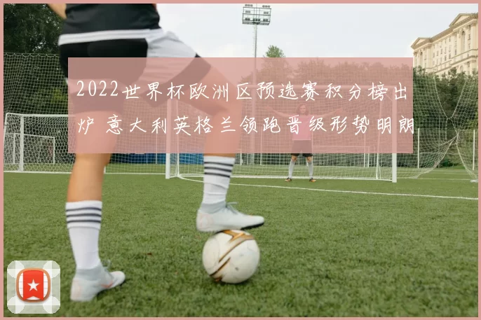 2022世界杯欧洲区预选赛积分榜出炉 意大利英格兰领跑晋级形势明朗