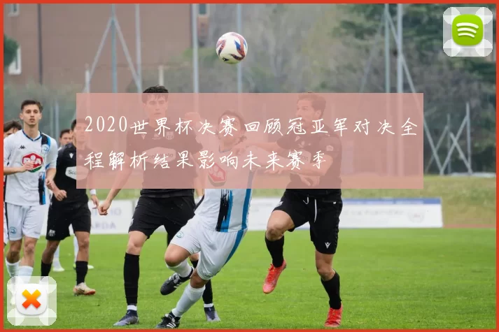 2020世界杯决赛回顾冠亚军对决全程解析结果影响未来赛季