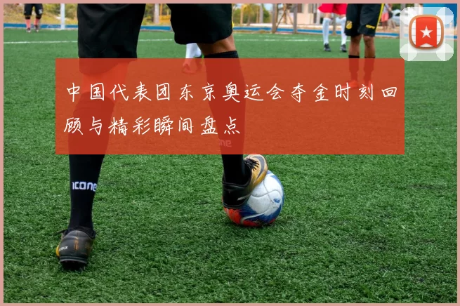 中国代表团东京奥运会夺金时刻回顾与精彩瞬间盘点