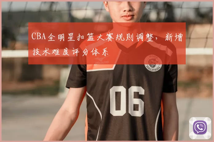 CBA全明星扣篮大赛规则调整，新增技术难度评分体系