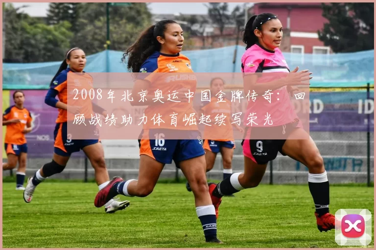 2008年北京奥运中国金牌传奇：回顾战绩助力体育崛起续写荣光