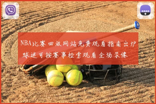 NBA比赛回放网站免费观看指南出炉 球迷可按赛事检索观看全场录像