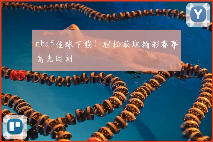 nba5佳球下载！轻松获取精彩赛事高光时刻
