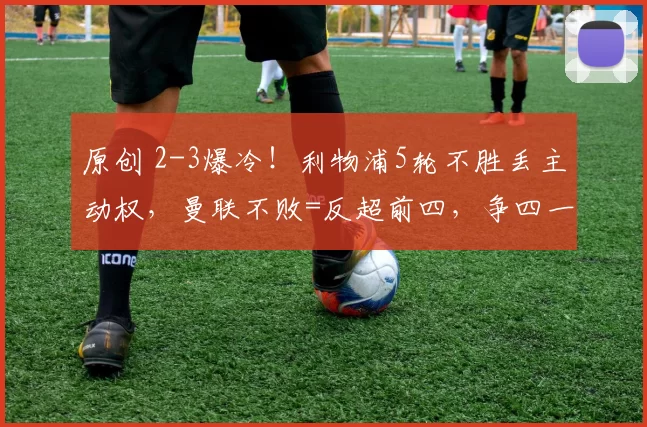 原创 2-3爆冷！利物浦5轮不胜丢主动权，曼联不败=反超前四，争四一夜崩盘？