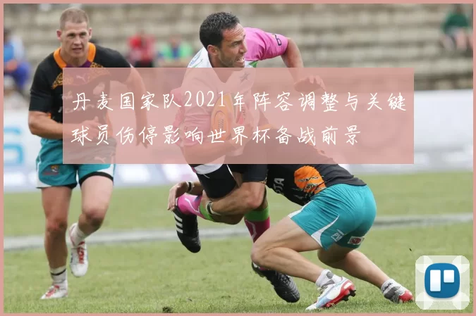 丹麦国家队2021年阵容调整与关键球员伤停影响世界杯备战前景