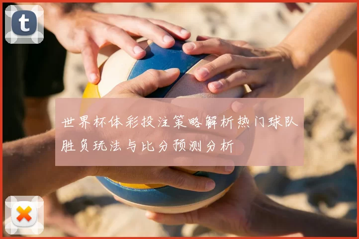 世界杯体彩投注策略解析热门球队胜负玩法与比分预测分析