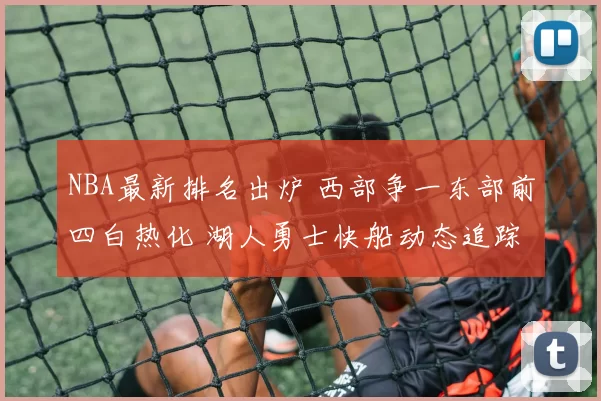 NBA最新排名出炉 西部争一东部前四白热化 湖人勇士快船动态追踪