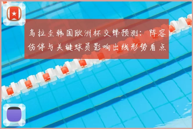 乌拉圭韩国欧洲杯交锋预测:阵容伤停与关键球员影响出线形势看点