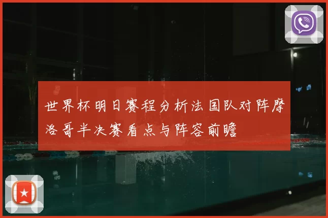 世界杯明日赛程分析法国队对阵摩洛哥半决赛看点与阵容前瞻
