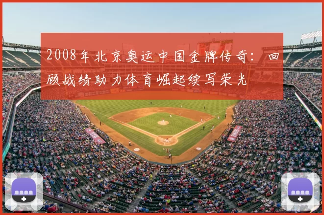 2008年北京奥运中国金牌传奇：回顾战绩助力体育崛起续写荣光