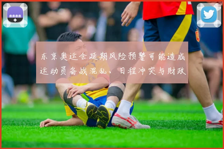 东京奥运会延期风险预警可能造成运动员备战混乱、日程冲突与财政损失