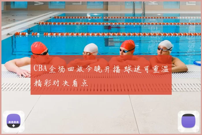 CBA全场回放今晚开播 球迷可重温精彩对决看点