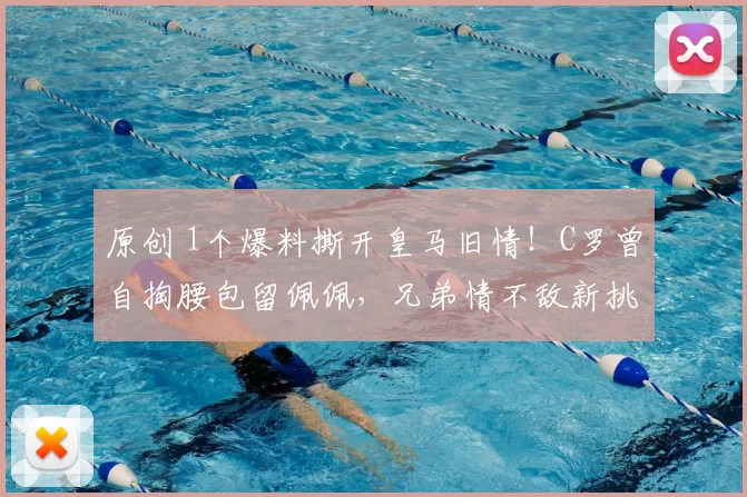 原创 1个爆料撕开皇马旧情！C罗曾自掏腰包留佩佩，兄弟情不敌新挑战