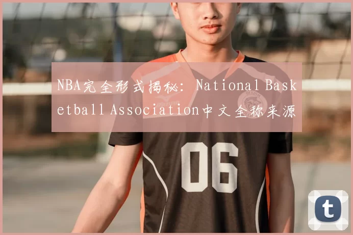 NBA完全形式揭秘:National Basketball Association中文全称来源与发展史