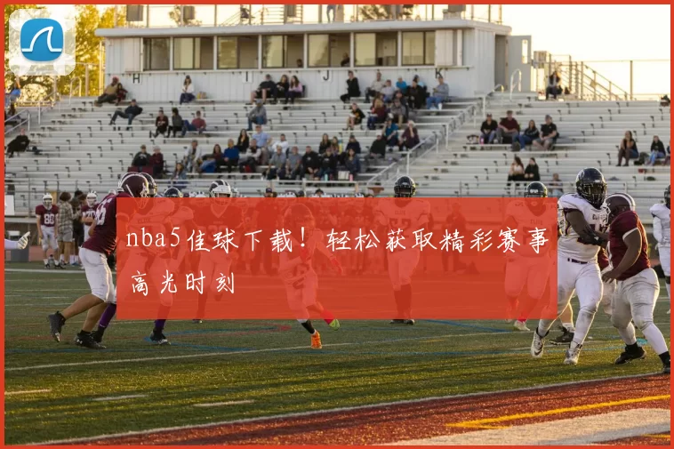 nba5佳球下载！轻松获取精彩赛事高光时刻