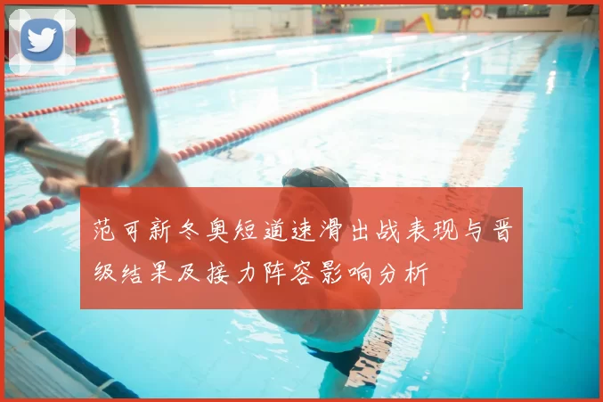 范可新冬奥短道速滑出战表现与晋级结果及接力阵容影响分析