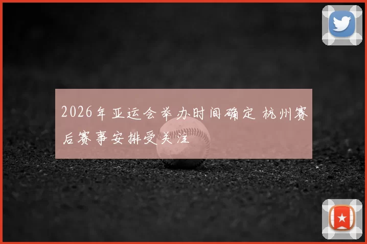 2026年亚运会举办时间确定 杭州赛后赛事安排受关注