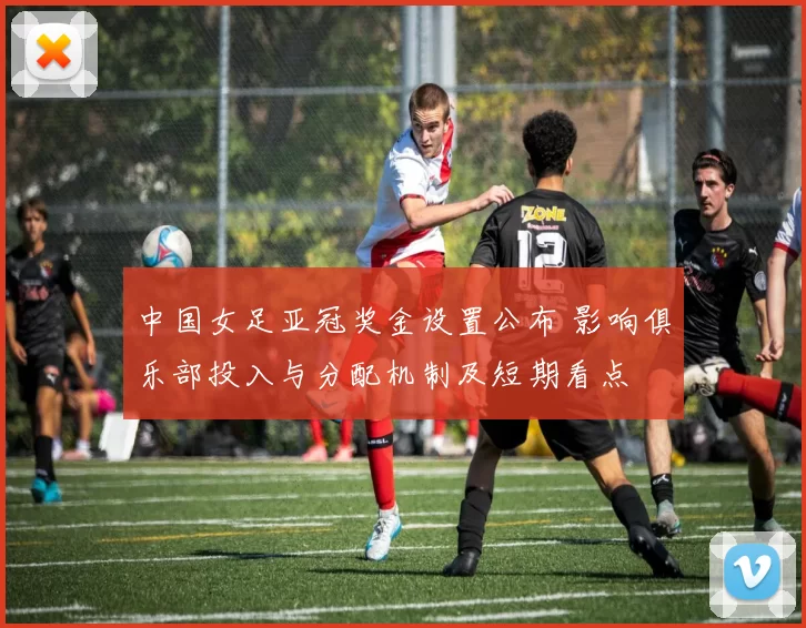 中国女足亚冠奖金设置公布 影响俱乐部投入与分配机制及短期看点