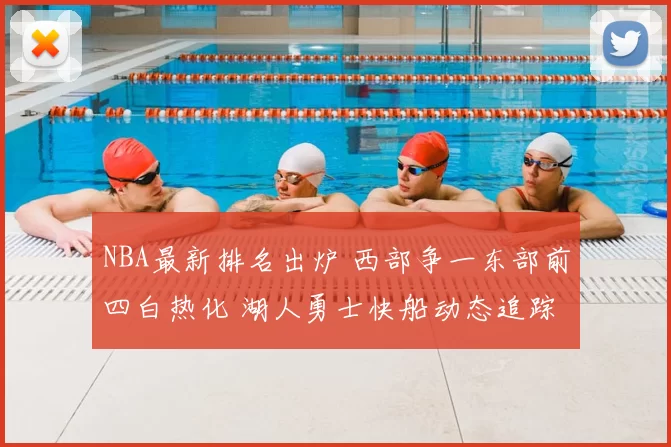 NBA最新排名出炉 西部争一东部前四白热化 湖人勇士快船动态追踪