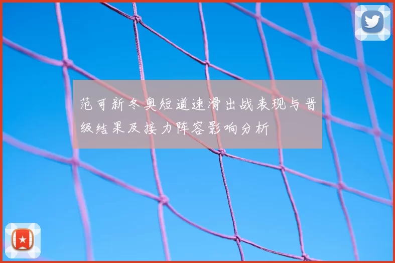 范可新冬奥短道速滑出战表现与晋级结果及接力阵容影响分析