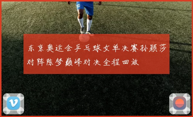 东京奥运会乒乓球女单决赛孙颖莎对阵陈梦巅峰对决全程回放