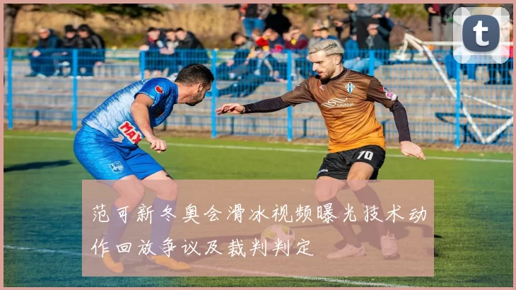 范可新冬奥会滑冰视频曝光技术动作回放争议及裁判判定